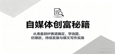 自媒体创富秘籍：从准备到IP赛道确定，学选题、仿爆款，持续发展与爆文写作实操