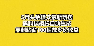 5月头条爆文最新玩法，黑科技模板自动生成，复制粘贴100播放多份收益