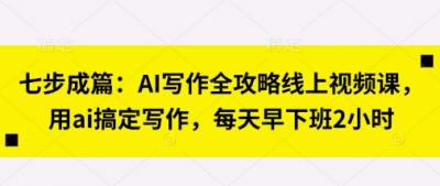 七步成篇:AI写作全攻略线上视频课,用ai搞定写作,每天早下班2小时