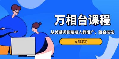 万相台课程：从关键词到精准人群推广，组合玩法高效应对多场景电商营销...