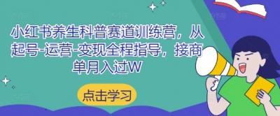 小红书养生科普赛道训练营,从起号-运营-变现全程指导,接商单月入过W