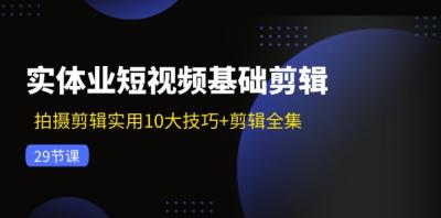 实体业短视频基础剪辑:拍摄剪辑实用10大技巧+剪辑全集(29节