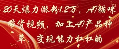 20天爆力涨粉1.2W,AI猫咪带货视频,加上AI产品种草,变现能力杠杠的