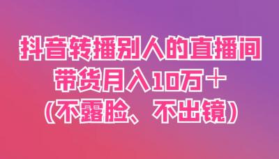 抖音转播别人的直播间带货月入10万＋(不露脸、不出镜)