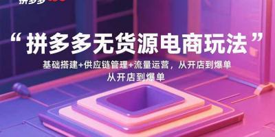 拼多多无货源电商玩法：基础搭建+供应链管理+流量运营，从开店到爆单