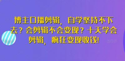 博主口播剪辑,自学坚持不下去?会剪辑不会变现?十天学会剪辑,疯狂变现收钱!