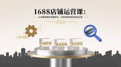 1688店铺运营课：从店铺搭建到流量转化，实现B端电商的高效运营