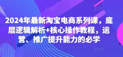 2024年最新淘宝电商系列课,底层逻辑解析+核心操作教程,运营、推广提升能力的必学