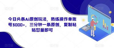 今日头条Ai原创玩法,熟练操作单账号3000+,三分钟一条原创,复制粘贴怼量即可