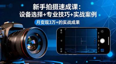 新手拍摄速成课,设备选择+专业技巧+实战案例,月变现3万+的实战成果