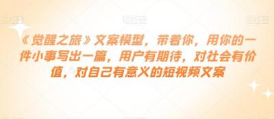 《觉醒之旅》文案模型,带着你,用你的一件小事写出一篇,用户有期待,对社会有价值,对自己有意义的短视频文案