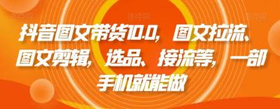 抖音图文带货10.0,图文拉流、图文剪辑,选品、接流等,一部手机就能做