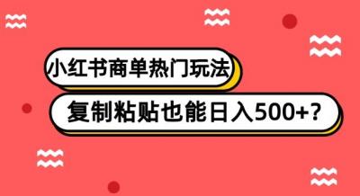 小红书商单热门玩法,复制粘贴也能日入500+