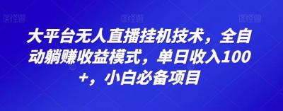大平台无人直播挂机技术，全自动躺赚收益模式，单日收入100+，小白必备项目