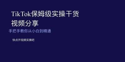 TikTok保姆级实操干货视频分享,手把手教你从小白到精通