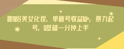 靠AI给美女化妆，单账号收益1W+，暴力起号，0基础一分钟上手