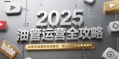 2025油管运营全攻略,从账号设置到变现路径,新增千万收益赛道解析
