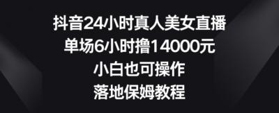 抖音24小时真人美女直播,单场6小时撸14000元,小白也可操作,落地保姆教程【揭秘】
