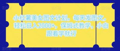 小红薯美女图文计划，每天发图文，轻松日入2000+，保姆式教学，小白跟着学就行