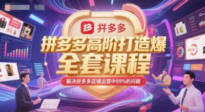 拼多多高阶打造爆款全套课程,解决拼多多店铺运营中99%的问题