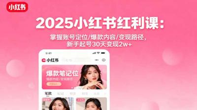 2025小红书红利课:掌握账号定位/爆款内容/变现路径,新手起号30天变现2w+