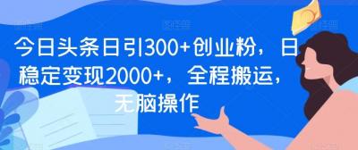 今日头条日引300+创业粉，日稳定变现2000+，全程搬运，无脑操作