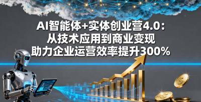 AI智能体+实体创业营4.0:从技术应用到商业变现 助力企业运营效率提升300%