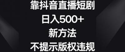 靠抖音直播短剧,日入500+,新方法、不提示版权违规【揭秘】