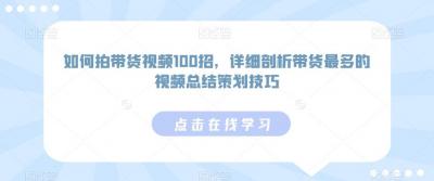 如何拍带货视频100招，详细剖析带货最多的视频总结策划技巧