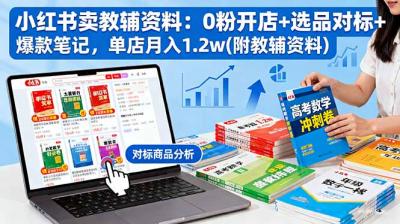 小红书卖教辅资料：0粉开店+选品对标+爆款笔记，单店月入1.2w(附教辅资料