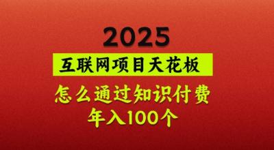 2025项目天花板，普通怎么通过知识付费翻身，年入百个【揭秘】