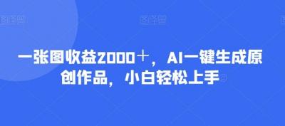 一张图收益2000+,AI一键生成原创作品,小白轻松上手
