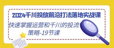 2024千川投放前沿打法落地实战课,快速掌握运营和千川的投流策略-19节课
