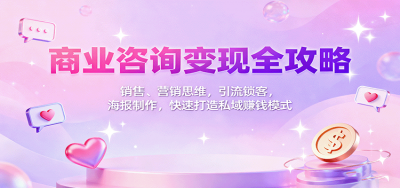 商业咨询变现全攻略：销售、营销思维，引流锁客，海报制作，快速打造私域赚钱模式