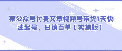 某公众号付费文章视频号带货7天快速起号，日销百单【实操版】