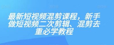 最新短视频混剪课程,新手做短视频二次剪辑、混剪去重必学教程