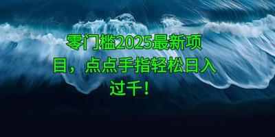 零门槛2025最新项目，点点手指轻松日入过千！