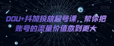 DOU+抖加投放起号课,帮你把账号的流量价值放到更大