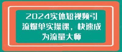 2024实体短视频引流爆单实操课,快速成为流量大师