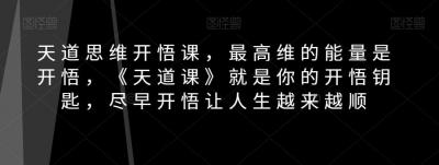 天道思维开悟课，最高维的能量是开悟，《天道课》就是你的开悟钥匙，尽早开悟让人生越来越顺