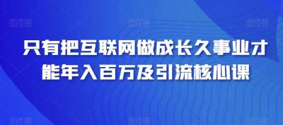 只有把互联网做成长久事业才能年入百万及引流核心课