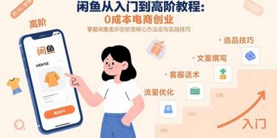 闲鱼从入门到高阶教程：0成本电商创业，掌握闲鱼卖货核心方法论与实战技巧