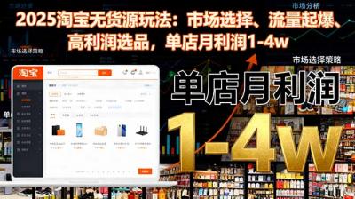 2025淘宝无货源玩法：市场选择、流量起爆、高利润选品，单店月利润1-4w