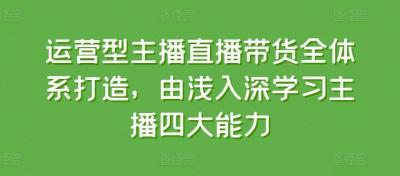 运营型主播直播带货全体系打造,由浅入深学习主播四大能力