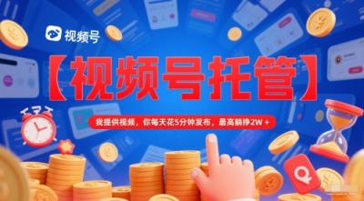 【视频号托管 】我提供视频，你每天花5分钟发布，最高躺挣2W+【揭秘】