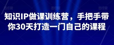 知识IP做课训练营,手把手带你30天打造一门自己的课程