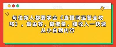 每位新人都要学会《直播间运营全攻略》,做由容,搞流量,赚收入一快速从小白到内行