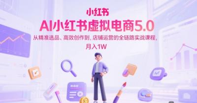 AI小红书虚拟电商5.0,从精准选品、高效创作到,店铺运营的全链路实战课程,月入1W(更新中)