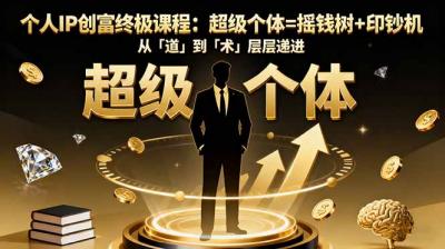 个人IP创富终极课程:超级个体=摇钱树+印钞机,从「道」到「术」层层递进
