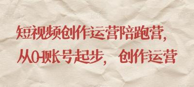 短视频创作运营陪跑营,从0~1账号起步,创作运营